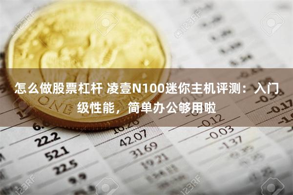 怎么做股票杠杆 凌壹N100迷你主机评测：入门级性能，简单办公够用啦