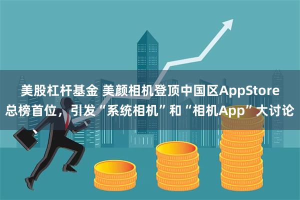 美股杠杆基金 美颜相机登顶中国区AppStore总榜首位，引发“系统相机”和“相机App”大讨论