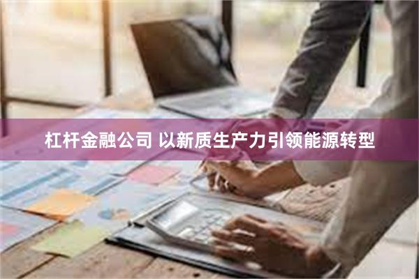 杠杆金融公司 以新质生产力引领能源转型