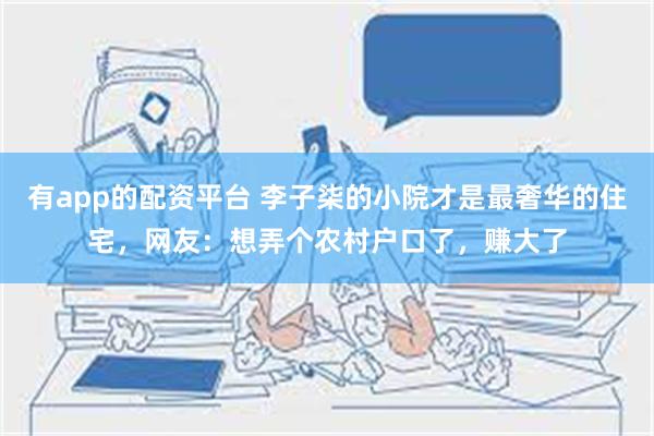 有app的配资平台 李子柒的小院才是最奢华的住宅，网友：想弄个农村户口了，赚大了