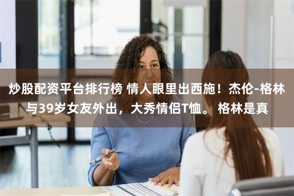 炒股配资平台排行榜 情人眼里出西施！杰伦-格林与39岁女友外出，大秀情侣T恤。 格林是真