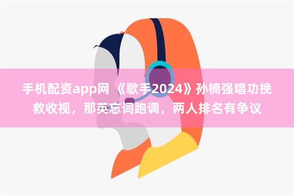 手机配资app网 《歌手2024》孙楠强唱功挽救收视，那英忘词跑调，两人排名有争议