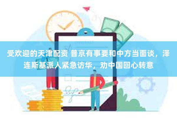 受欢迎的天津配资 普京有事要和中方当面谈，泽连斯基派人紧急访华，劝中国回心转意