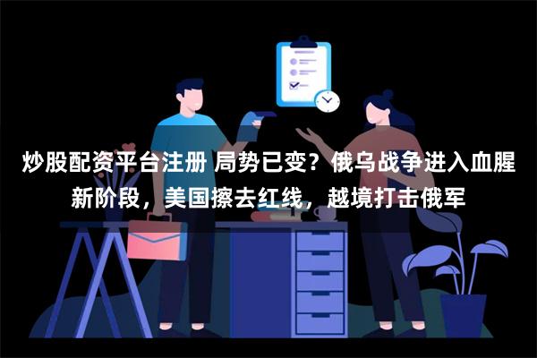 炒股配资平台注册 局势已变？俄乌战争进入血腥新阶段，美国擦去红线，越境打击俄军