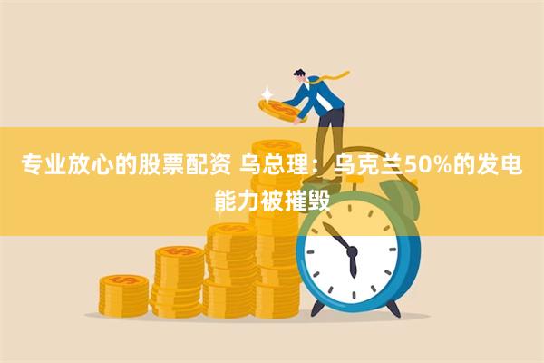 专业放心的股票配资 乌总理：乌克兰50%的发电能力被摧毁