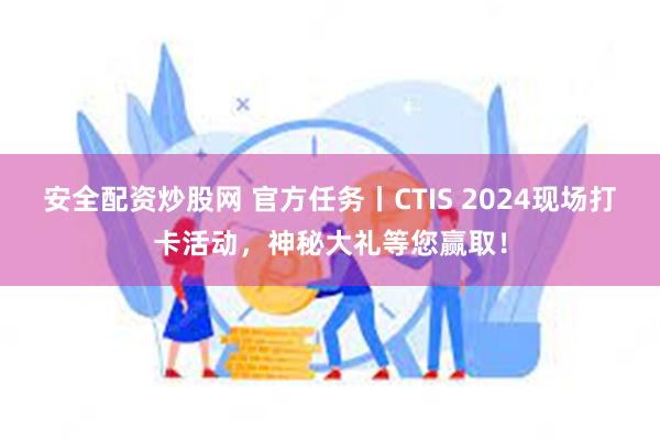 安全配资炒股网 官方任务丨CTIS 2024现场打卡活动，神秘大礼等您赢取！