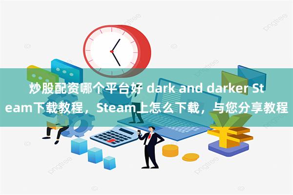 炒股配资哪个平台好 dark and darker Steam下载教程，Steam上怎么下载，与您分享教程