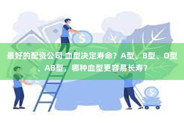 最好的配资公司 血型决定寿命？A型、B型、O型、AB型，哪种血型更容易长寿？