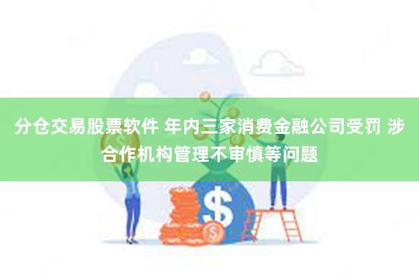 分仓交易股票软件 年内三家消费金融公司受罚 涉合作机构管理不审慎等问题