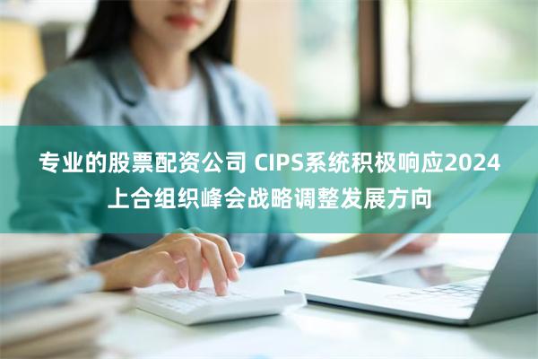 专业的股票配资公司 CIPS系统积极响应2024上合组织峰会战略调整发展方向