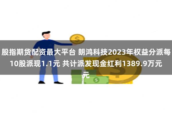 股指期货配资最大平台 朗鸿科技2023年权益分派每10股派现1.1元 共计派发现金红利1389.9万元