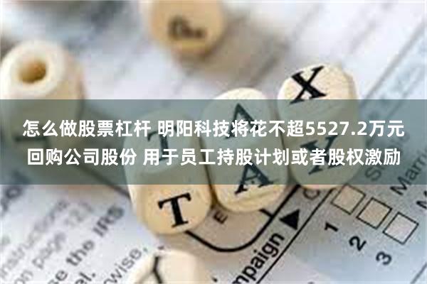 怎么做股票杠杆 明阳科技将花不超5527.2万元回购公司股份 用于员工持股计划或者股权激励