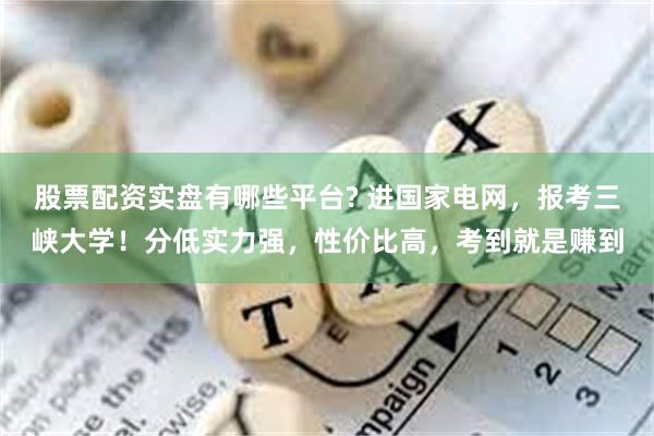 股票配资实盘有哪些平台? 进国家电网，报考三峡大学！分低实力强，性价比高，考到就是赚到