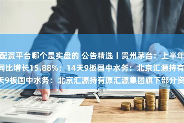 配资平台哪个是实盘的 公告精选丨贵州茅台：上半年净利润416.96亿元 同比增长15.88%；14天9板国中水务：北京汇源持有原汇源集团旗下部分资产