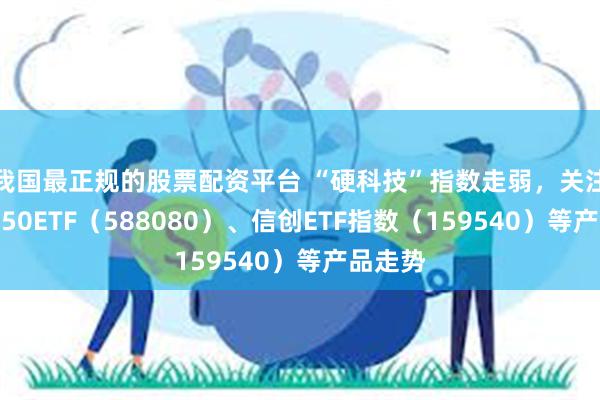 我国最正规的股票配资平台 “硬科技”指数走弱，关注科创板50ETF（588080）、信创ETF指数（159540）等产品走势