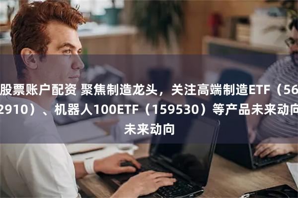 股票账户配资 聚焦制造龙头，关注高端制造ETF（562910）、机器人100ETF（159530）等产品未来动向