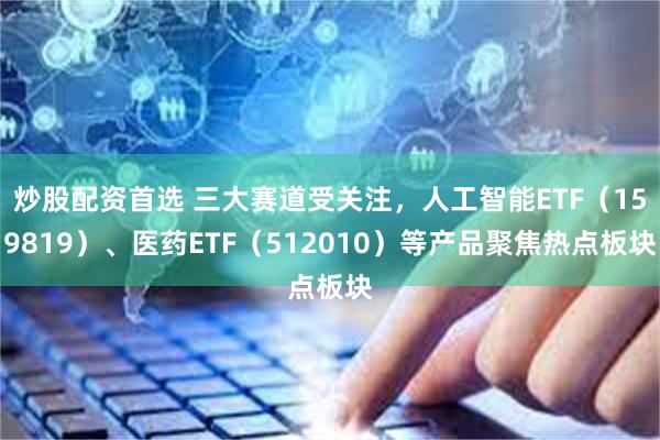 炒股配资首选 三大赛道受关注，人工智能ETF（159819）、医药ETF（512010）等产品聚焦热点板块