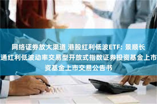 网络证劵放大渠道 港股红利低波ETF: 景顺长城国证港股通红利低波动率交易型开放式指数证券投资基金上市交易公告书