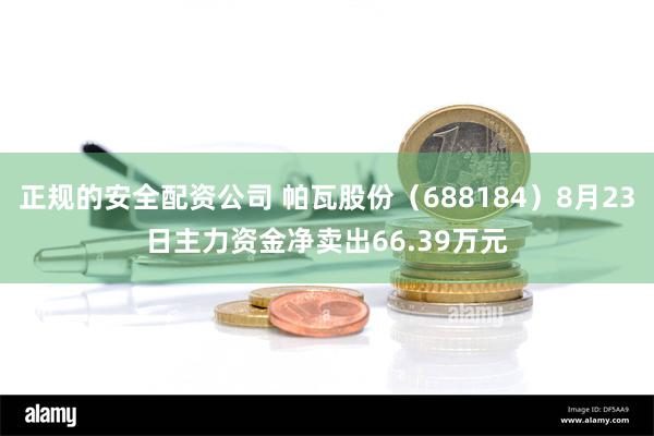 正规的安全配资公司 帕瓦股份（688184）8月23日主力资金净卖出66.39万元