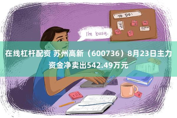 在线杠杆配资 苏州高新（600736）8月23日主力资金净卖出542.49万元