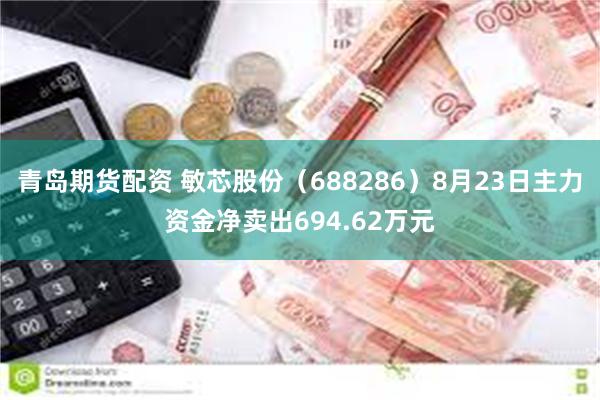 青岛期货配资 敏芯股份（688286）8月23日主力资金净卖出694.62万元