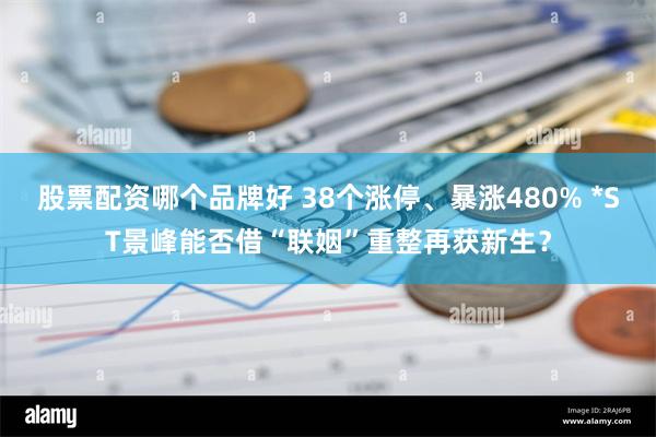 股票配资哪个品牌好 38个涨停、暴涨480% *ST景峰能否借“联姻”重整再获新生？