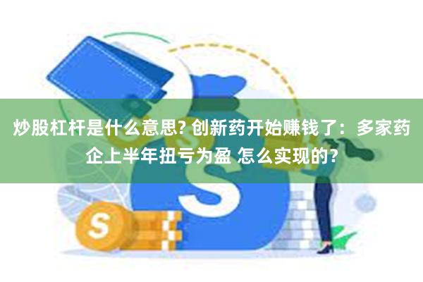 炒股杠杆是什么意思? 创新药开始赚钱了：多家药企上半年扭亏为盈 怎么实现的？