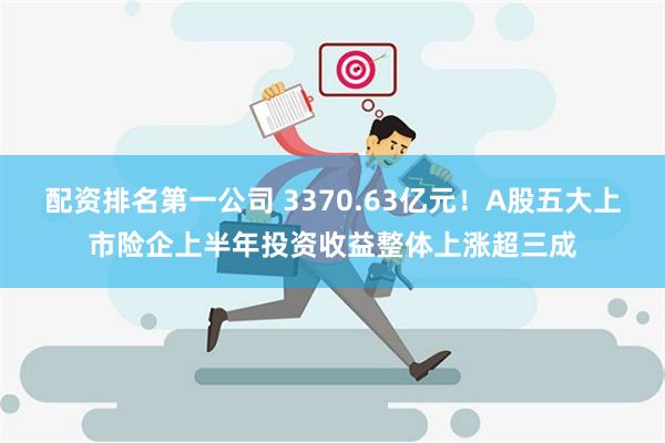 配资排名第一公司 3370.63亿元！A股五大上市险企上半年投资收益整体上涨超三成