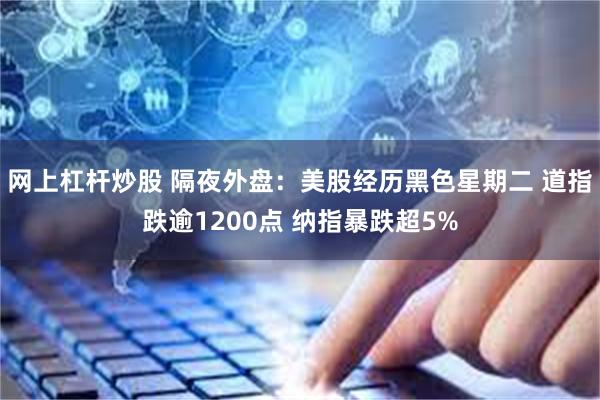 网上杠杆炒股 隔夜外盘：美股经历黑色星期二 道指跌逾1200点 纳指暴跌超5%