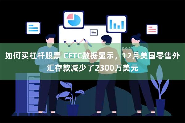 如何买杠杆股票 CFTC数据显示，12月美国零售外汇存款减少了2300万美元