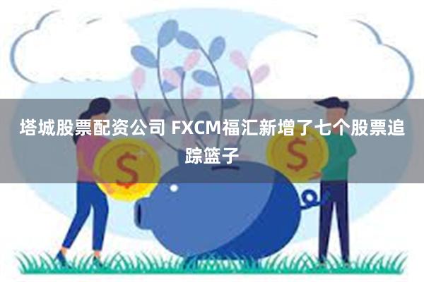 塔城股票配资公司 FXCM福汇新增了七个股票追踪篮子