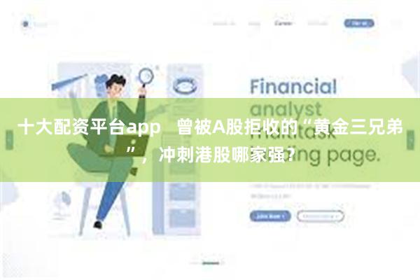 十大配资平台app   曾被A股拒收的“黄金三兄弟”，冲刺港股哪家强？