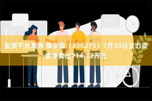 配资平台推荐 梅安森（300275）7月30日主力资金净卖出714.12万元