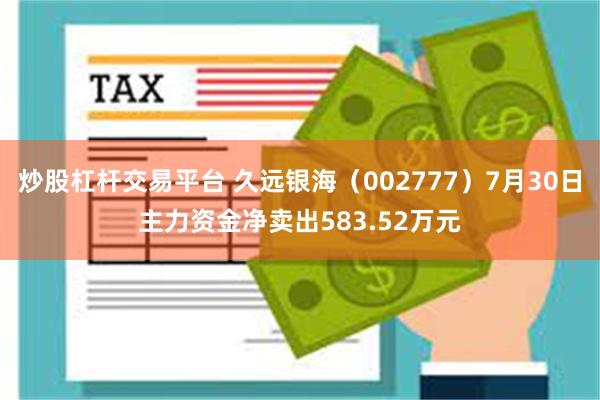 炒股杠杆交易平台 久远银海（002777）7月30日主力资金净卖出583.52万元