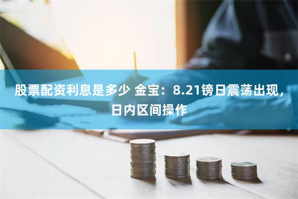 股票配资利息是多少 金宝：8.21镑日震荡出现，日内区间操作