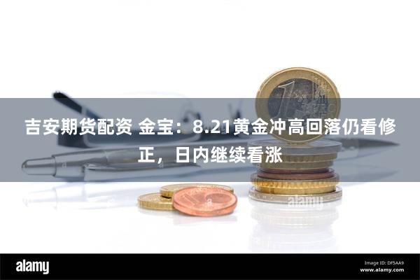 吉安期货配资 金宝：8.21黄金冲高回落仍看修正，日内继续看涨