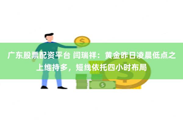 广东股票配资平台 闫瑞祥：黄金昨日凌晨低点之上维持多，短线依托四小时布局