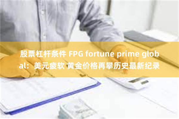 股票杠杆条件 FPG fortune prime global：美元疲软 黄金价格再攀历史最新纪录