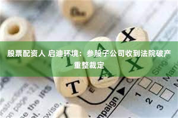 股票配资人 启迪环境：参股子公司收到法院破产重整裁定