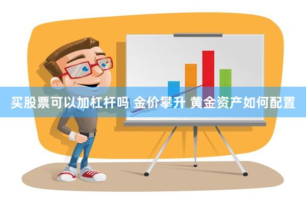 买股票可以加杠杆吗 金价攀升 黄金资产如何配置