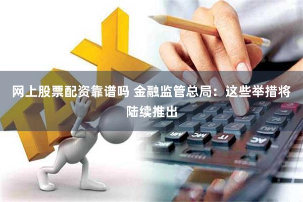 网上股票配资靠谱吗 金融监管总局：这些举措将陆续推出