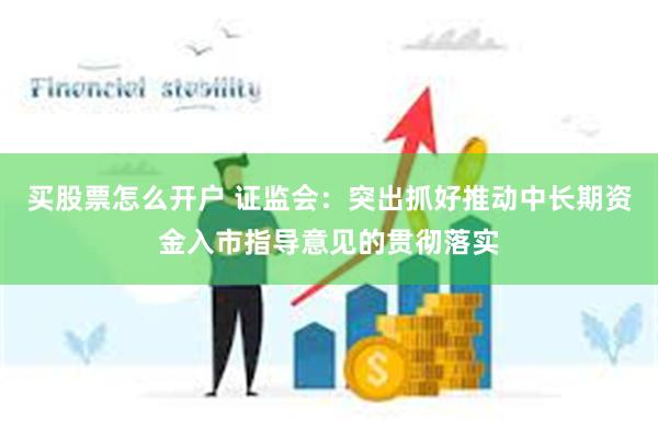 买股票怎么开户 证监会：突出抓好推动中长期资金入市指导意见的贯彻落实