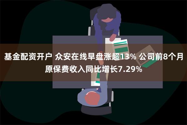 基金配资开户 众安在线早盘涨超13% 公司前8个月原保费收入同比增长7.29%