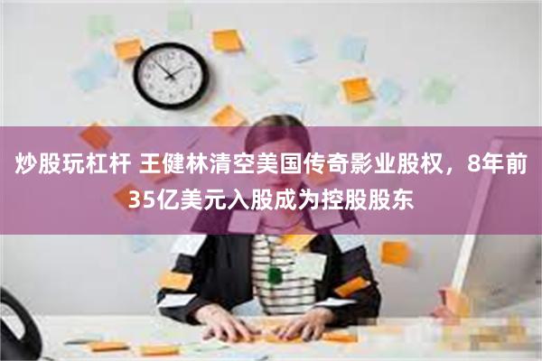 炒股玩杠杆 王健林清空美国传奇影业股权，8年前35亿美元入股成为控股股东