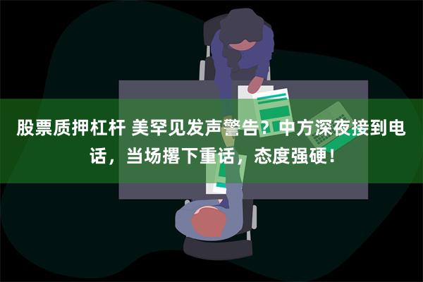 股票质押杠杆 美罕见发声警告？中方深夜接到电话，当场撂下重话，态度强硬！