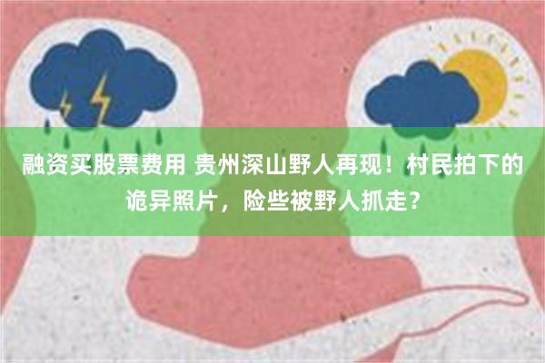 融资买股票费用 贵州深山野人再现！村民拍下的诡异照片，险些被野人抓走？