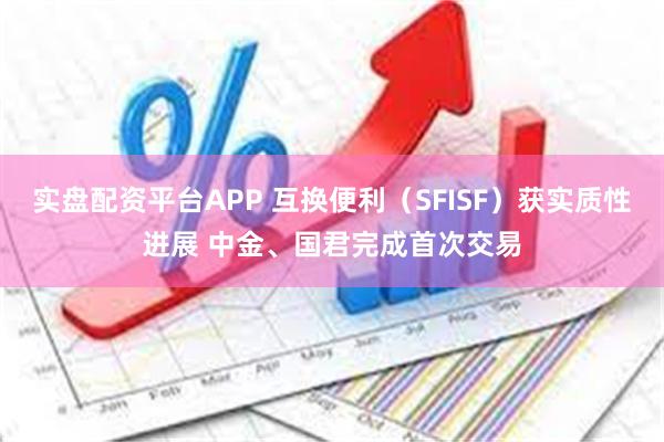 实盘配资平台APP 互换便利（SFISF）获实质性进展 中金、国君完成首次交易