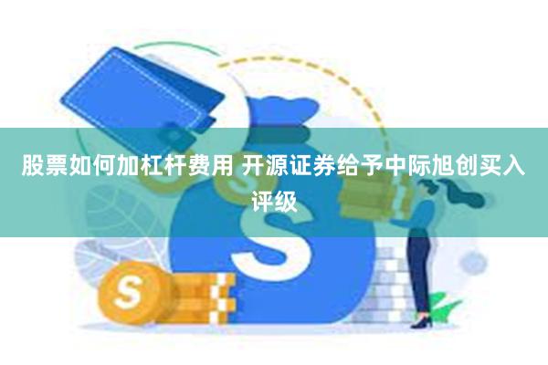 股票如何加杠杆费用 开源证券给予中际旭创买入评级