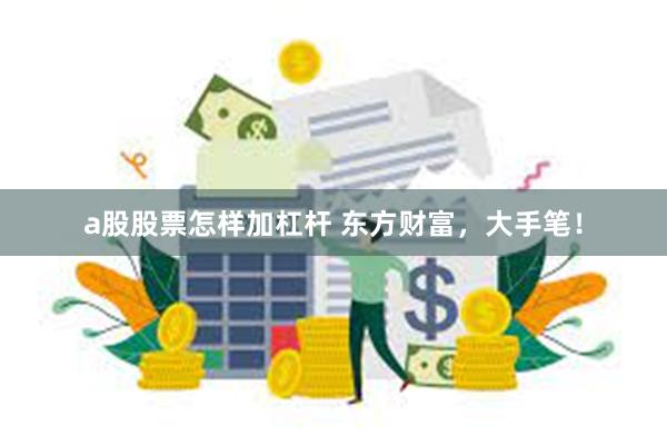 a股股票怎样加杠杆 东方财富，大手笔！