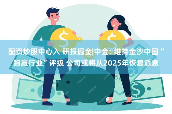 配资炒股中心入 研报掘金|中金: 维持金沙中国“跑赢行业”评级 公司或将从2025年恢复派息